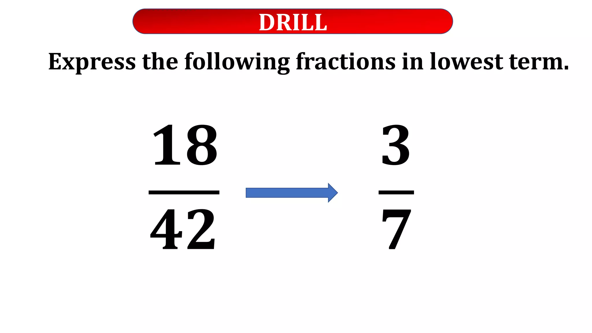 DRILL
Express the following fractions in lowest term.
𝟏𝟖
𝟒𝟐
𝟑
𝟕
 