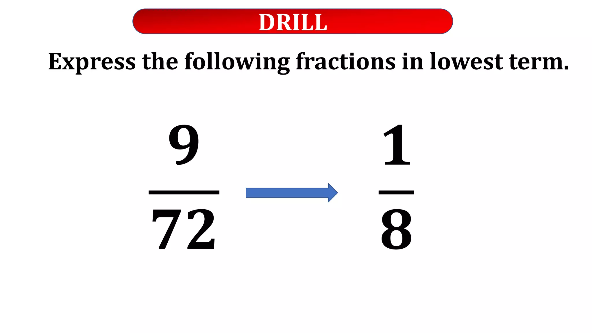 DRILL
Express the following fractions in lowest term.
𝟗
𝟕𝟐
𝟏
𝟖
 