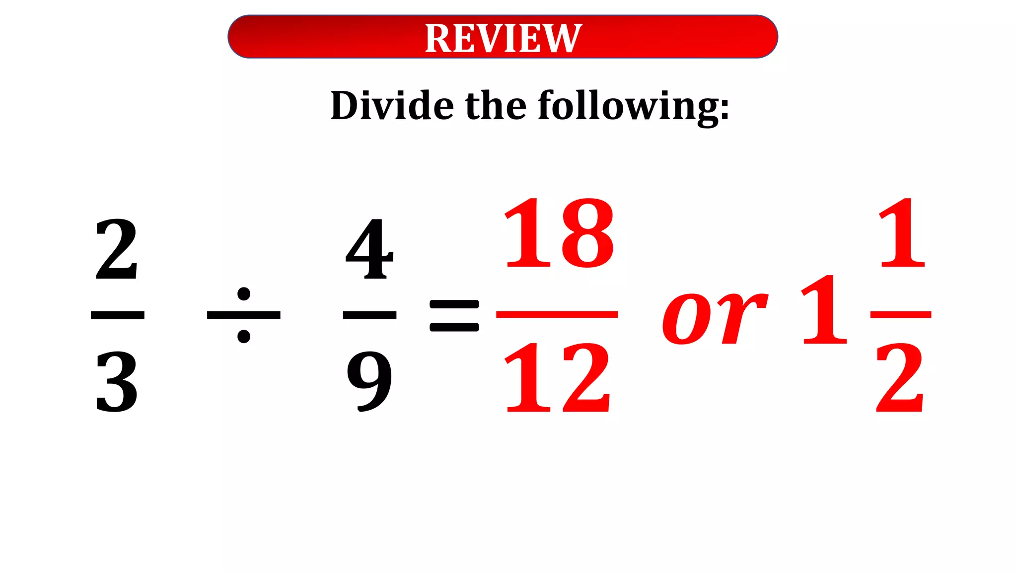 REVIEW
Divide the following:
𝟐
𝟑
÷
𝟒
𝟗
=
𝟏𝟖
𝟏𝟐
𝒐𝒓 𝟏
𝟏
𝟐
 