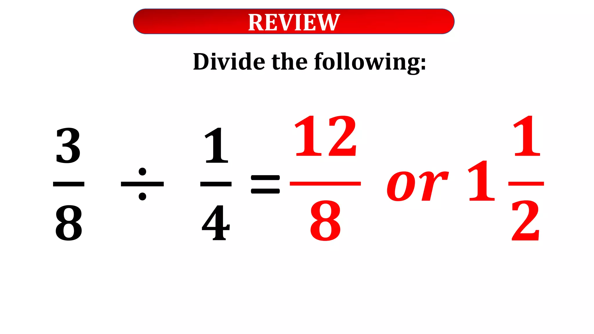 REVIEW
Divide the following:
𝟑
𝟖
÷
𝟏
𝟒
=
𝟏𝟐
𝟖
𝒐𝒓 𝟏
𝟏
𝟐
 