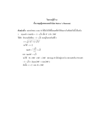 ใบความร้ ูที 7.4
                        เรือง ทฤษฎีบทของเดอมัวร์ (De Moivre ’s Theorem)

                    ่                                                  ่
ตัวอย่ างที 1 จงหาคาของ r และ θ ที%เป็ นไปได้ท! งหมดที%ทาให้สมการในข้อตอไปนี! เป็ นจริ ง
                                                ั       ํ
1. r (cos θ + i sin θ) = −1 − 3i เมื%อ 0 o ≤ θ < 360 o
                                        ่
วิธีทา จํานวนเชิ งซ้อน − 1 − 3i จะอยูในควอรันต์ที% 3
     ํ
        r = (−1) 2 + (− 3 ) 2
       จะได้      r=2
                      − 3
             tan θ =      = 3
                       −1
      จาก    tan 60 o = 3
      จะได้       θ = 180 o + 60 o = 240 o   เพราะมุม θ มีค่าอยูระหวาง 180 องศากบ 270 องศา
                                                                ่   ่           ั
       − 1 − 3i = 2(cos 240 o + i sin 240 o )
       ดังนั! น   r=2   และ θ = 240 o
 
