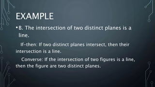 EXAMPLE
•B. The intersection of two distinct planes is a
line.
If-then: If two distinct planes intersect, then their
intersection is a line.
Converse: If the intersection of two figures is a line,
then the figure are two distinct planes.
 