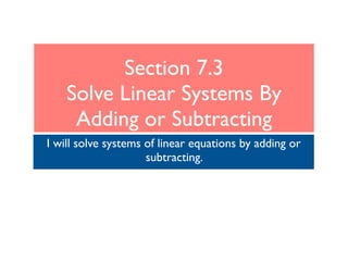 Section 7.3
Solve Linear Systems By
Adding or Subtracting
I will solve systems of linear equations by adding or
subtracting.