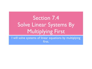 Section 7.4
    Solve Linear Systems By
        Multiplying First
I will solve systems of linear equations by multiplying
                           ﬁrst.
 