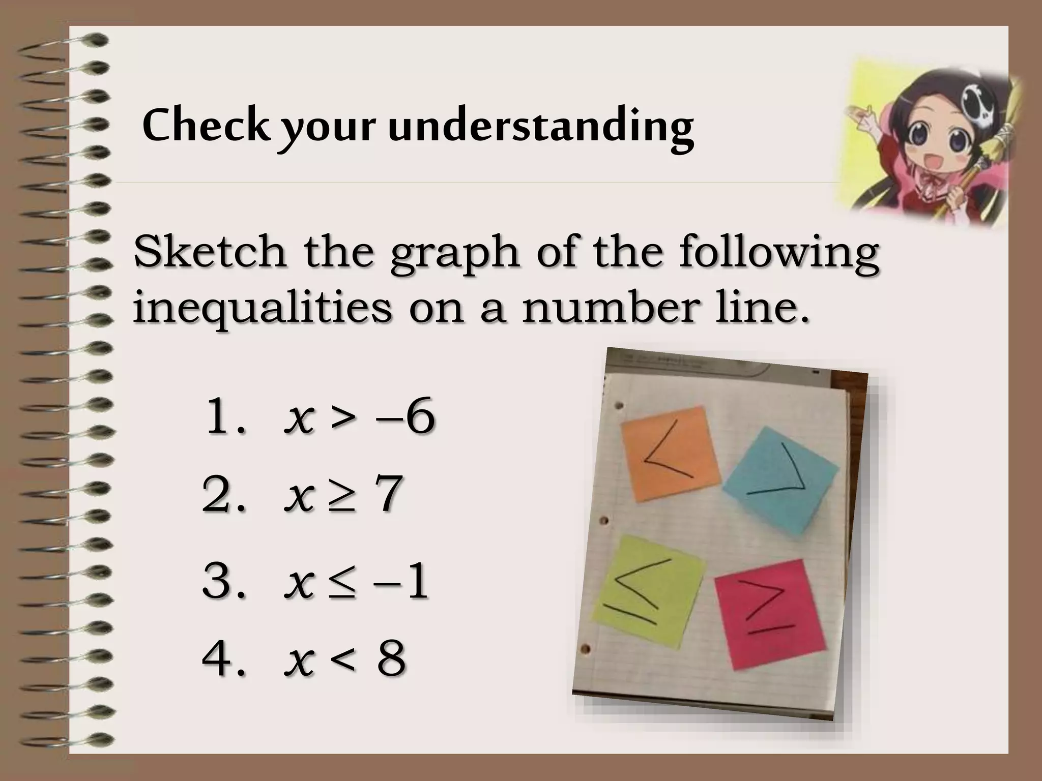 Check your understanding
Sketch the graph of the following
inequalities on a number line.
1. x > 6
2. x  7
3. x  1
4. x < 8
 