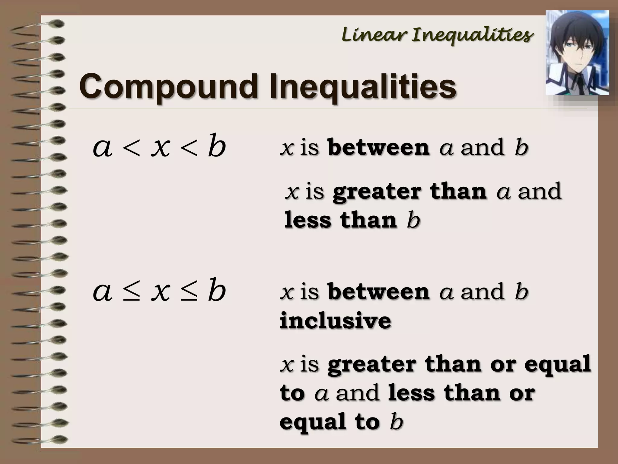 Compound Inequalities
Linear Inequalities
a x b  x is between a and b
x is greater than a and
less than b
a x b  x is between a and b
inclusive
x is greater than or equal
to a and less than or
equal to b
 