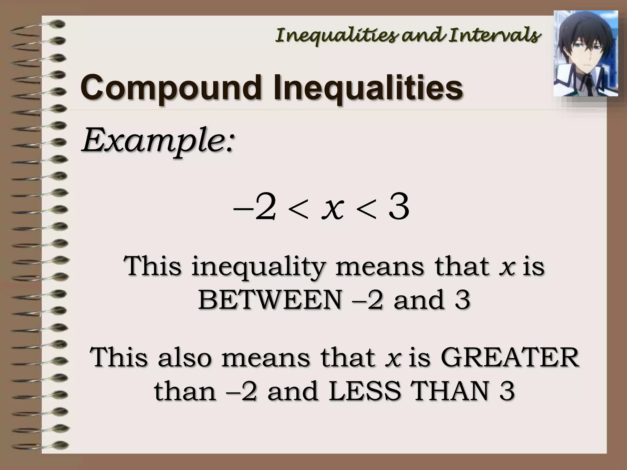 Example:
Compound Inequalities
This inequality means that x is
BETWEEN 2 and 3
2 3x  
This also means that x is GREATER
than 2 and LESS THAN 3
Inequalities and Intervals
 