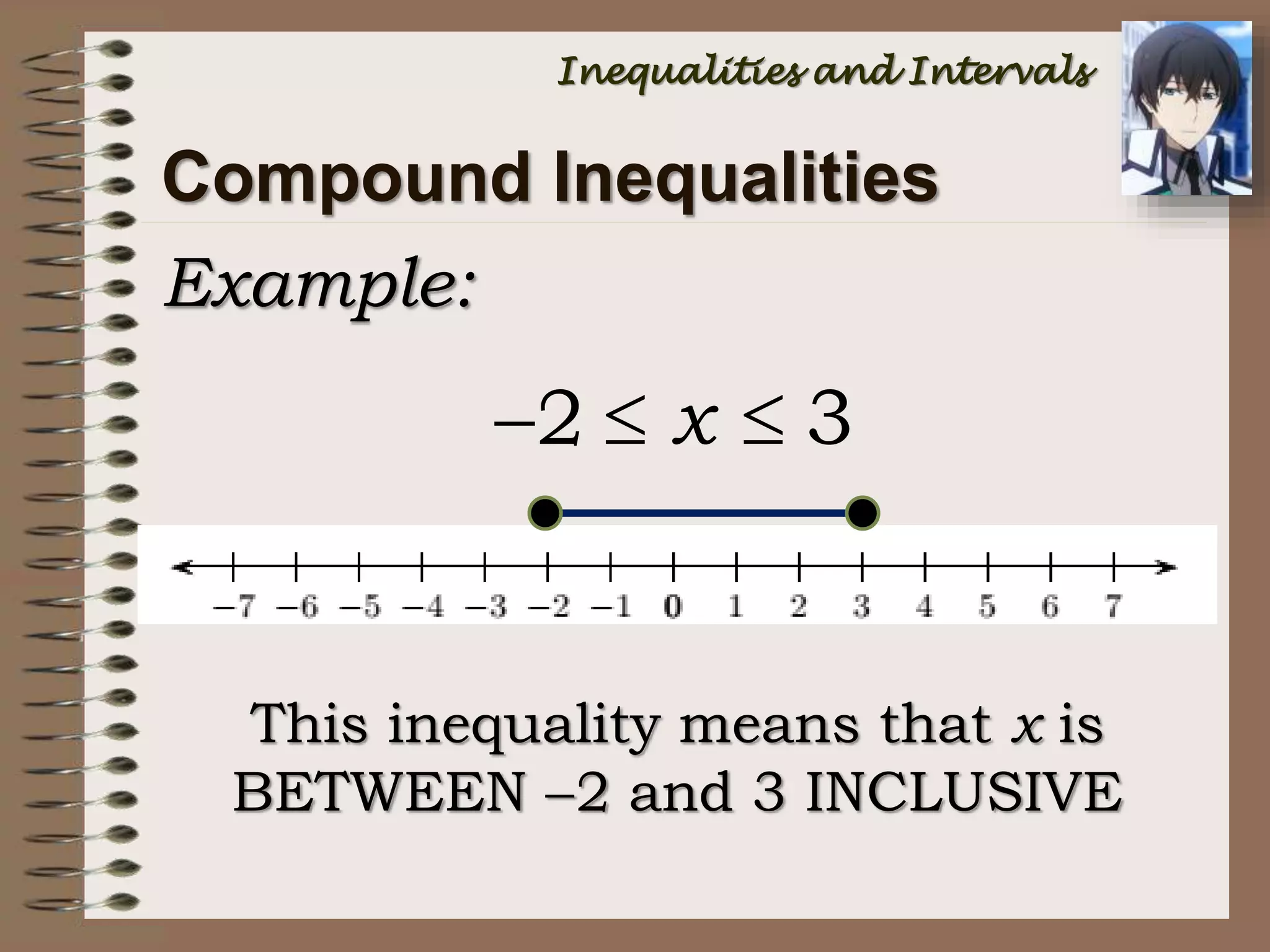 Example:
Compound Inequalities
2 3x  
This inequality means that x is
BETWEEN 2 and 3 INCLUSIVE
Inequalities and Intervals
 