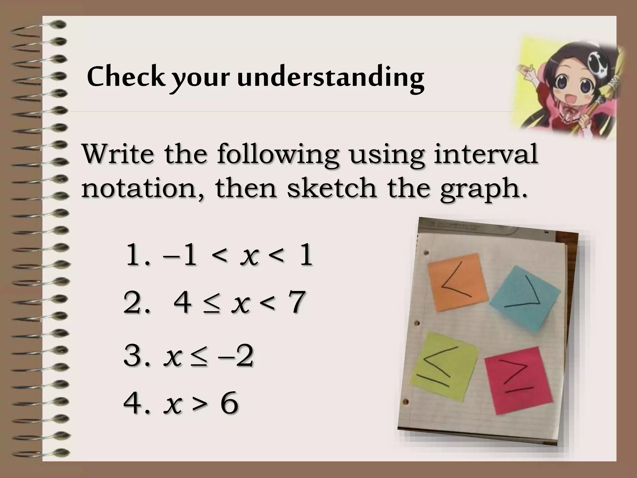 Check your understanding
Write the following using interval
notation, then sketch the graph.
1. 1 < x < 1
2. 4  x < 7
3. x  2
4. x > 6
 