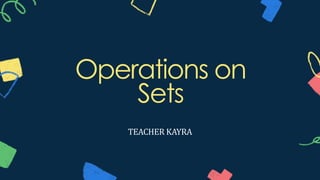 Operations on
Sets
TEACHER KAYRA
 