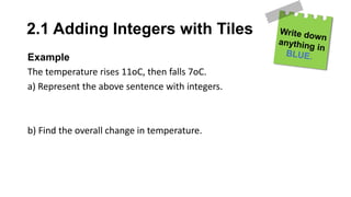 2.1 Adding Integers with Tiles
Example
The temperature rises 11oC, then falls 7oC.
a) Represent the above sentence with integers.
b) Find the overall change in temperature.
 