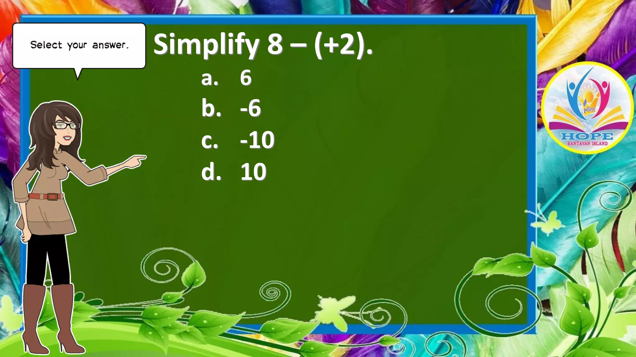 Simplify 8 – (+2).
a. 6
b. -6
c. -10
d. 10
 