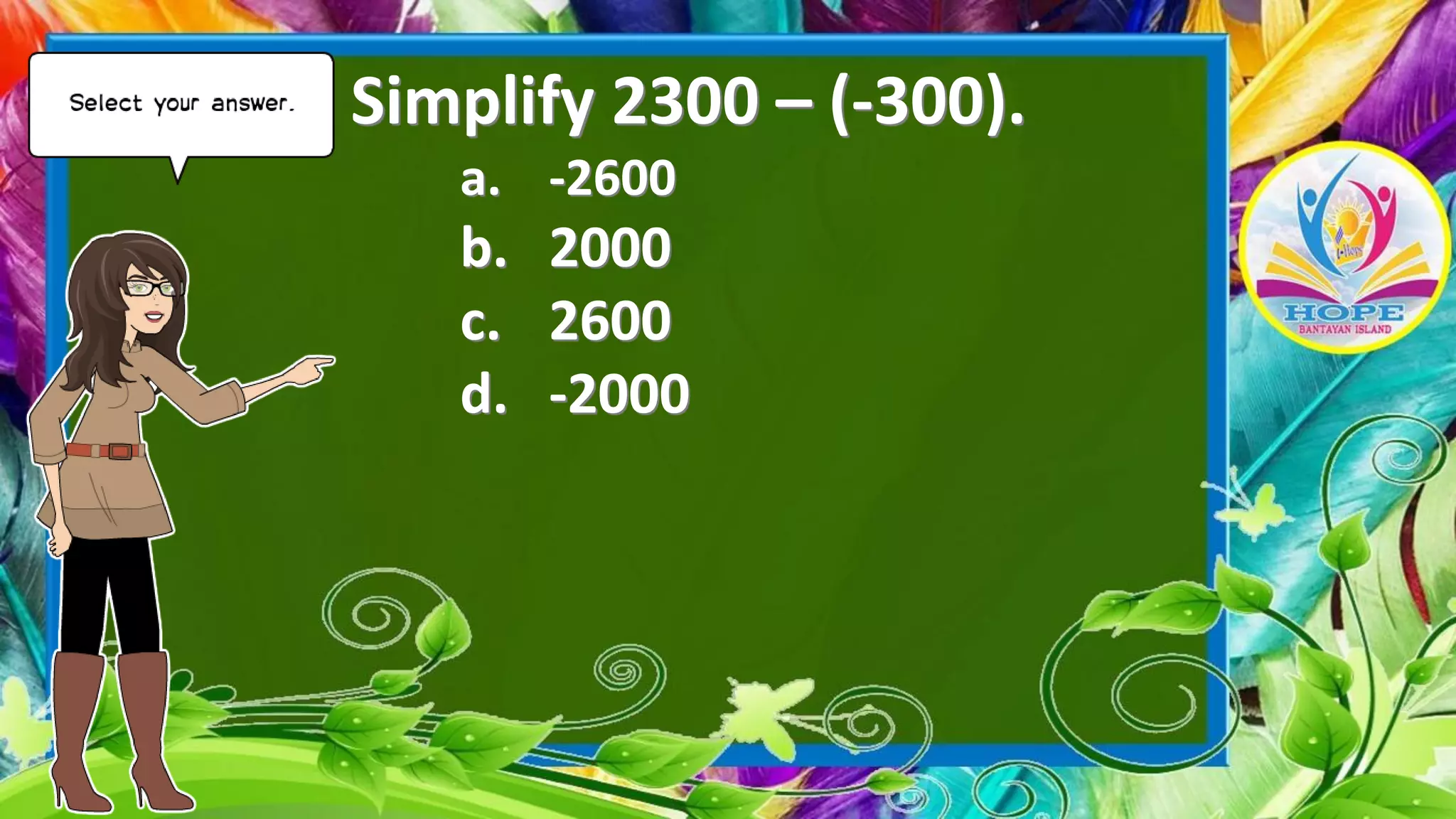 Simplify 2300 – (-300).
a. -2600
b. 2000
c. 2600
d. -2000
 