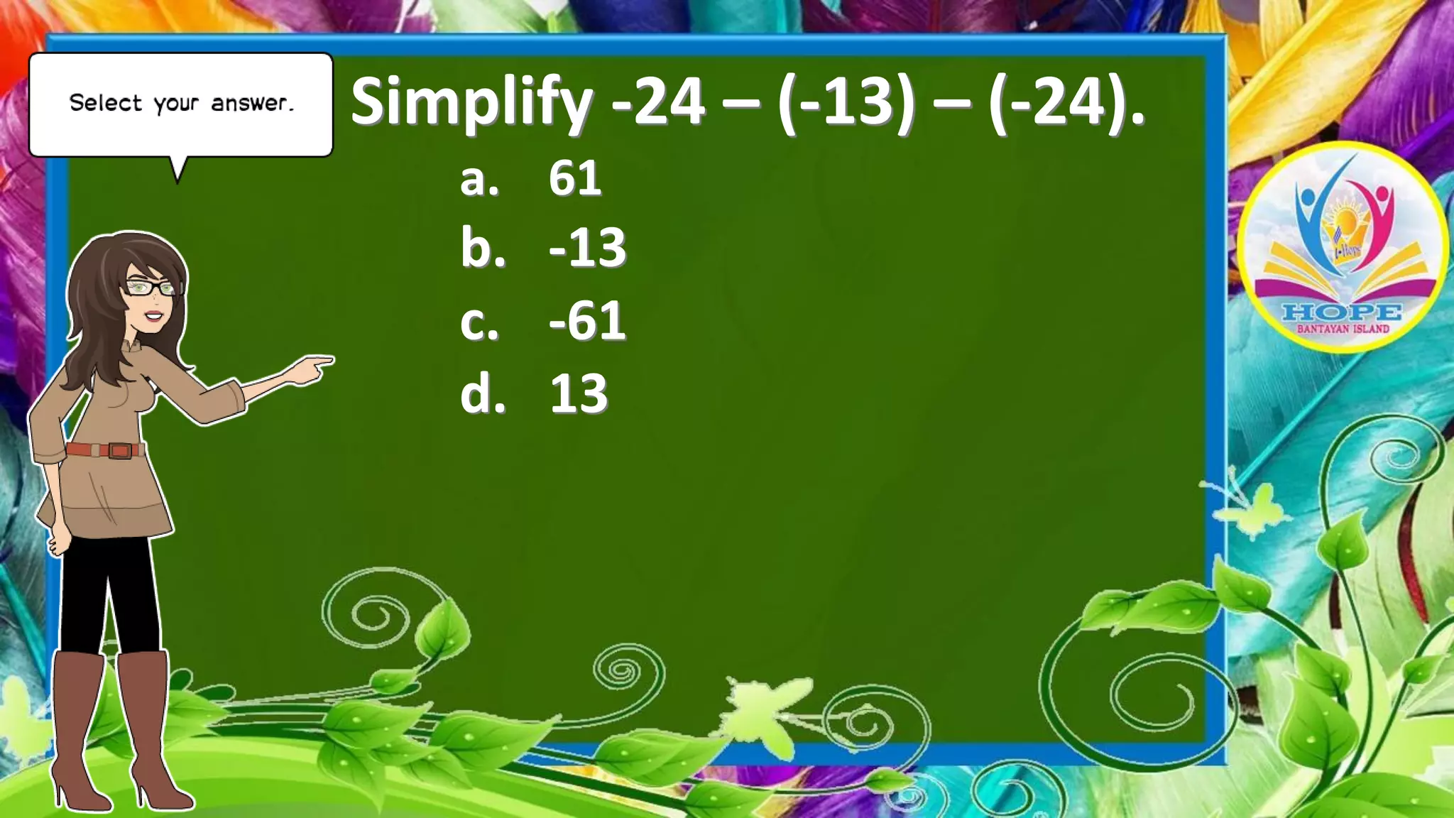 Simplify -24 – (-13) – (-24).
a. 61
b. -13
c. -61
d. 13
 