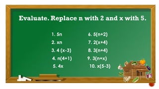 Evaluate. Replace n with 2 and x with 5.
1. 5n 6. 5(n+2)
2. xn 7. 2(x+4)
3. 4 (x-3) 8. 3(n+4)
4. n(4+1) 9. 3(n+x)
5. 4x 10. x(5-3)
 