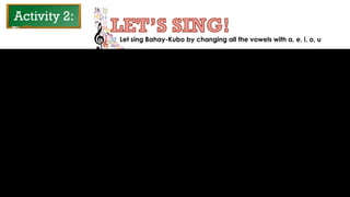 Activity 2:
Let sing Bahay-Kubo by changing all the vowels with a, e, i, o, u
 
