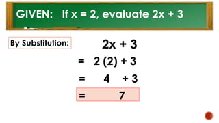 GIVEN: If x = 2, evaluate 2x + 3
By Substitution: 2x + 3
= 2 (2) + 3
= 4 + 3
= 7
 