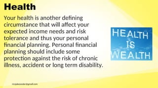 ricojakezander@gmail.com
Health
Your health is another defining
circumstance that will affect your
expected income needs and risk
tolerance and thus your personal
financial planning. Personal financial
planning should include some
protection against the risk of chronic
illness, accident or long term disability.
 