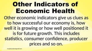 ricojakezander@gmail.com
Other Indicators of
Economic Health
Other economic indicators give us clues as
to how successful our economy is, how
well it is growing or how well positioned it
is for future growth. This includes
statistics, consumer confidence, producer
prices and so on.
 
