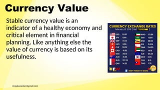 ricojakezander@gmail.com
Currency Value
Stable currency value is an
indicator of a healthy economy and
critical element in financial
planning. Like anything else the
value of currency is based on its
usefulness.
 