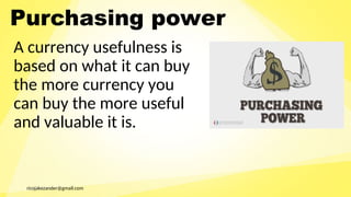 ricojakezander@gmail.com
Purchasing power
A currency usefulness is
based on what it can buy
the more currency you
can buy the more useful
and valuable it is.
 