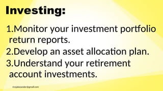 ricojakezander@gmail.com
Investing:
1.Monitor your investment portfolio
return reports.
2.Develop an asset allocation plan.
3.Understand your retirement
account investments.
 