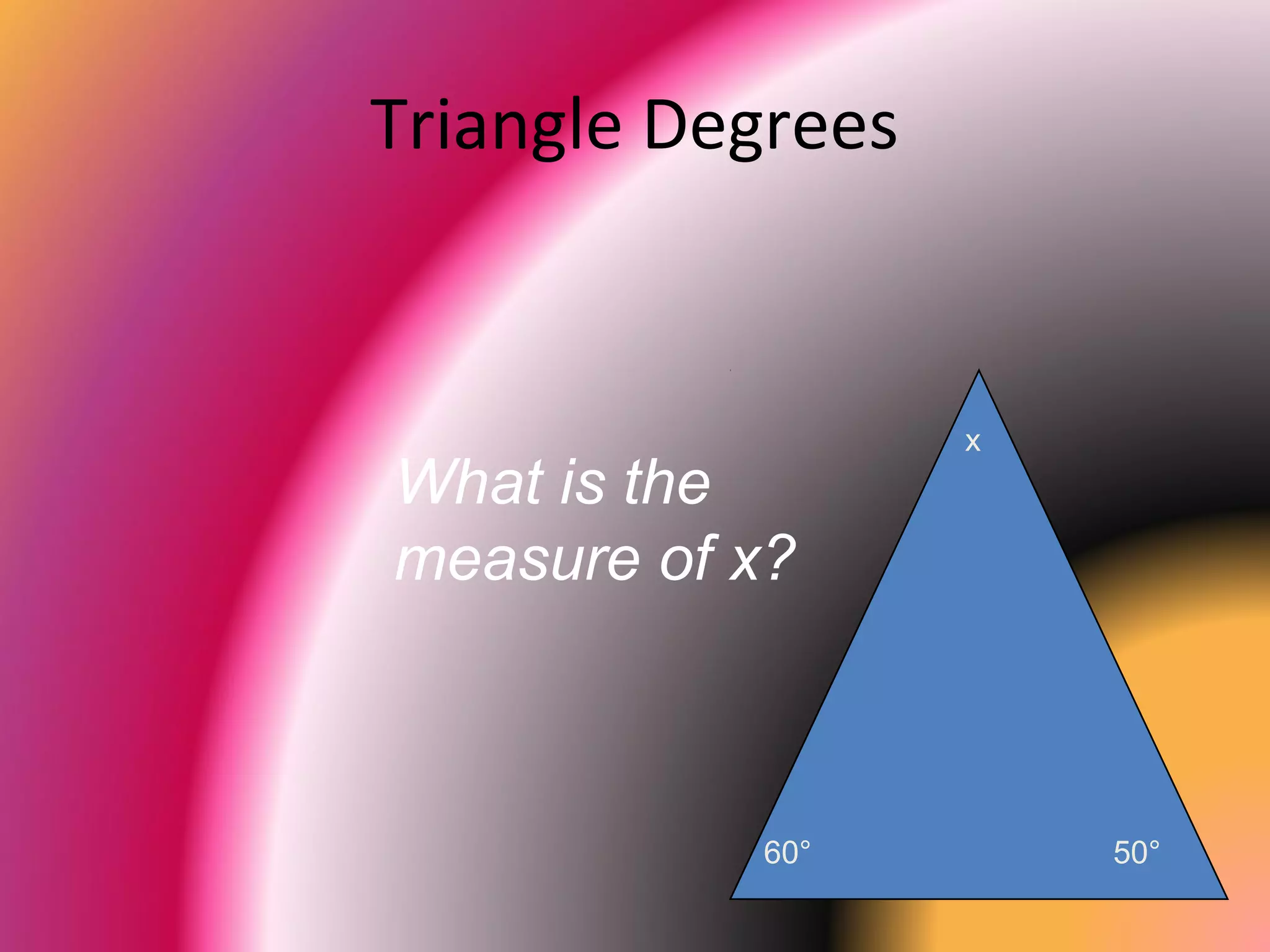 Triangle Degrees
What is the
measure of x?
x
60° 50°
 