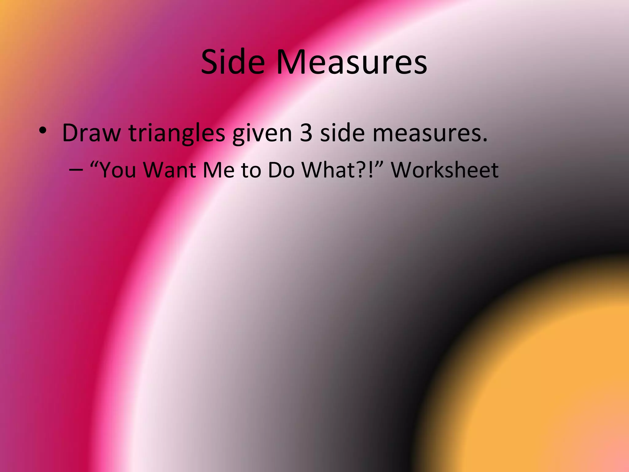 Side Measures
• Draw triangles given 3 side measures.
– “You Want Me to Do What?!” Worksheet
 