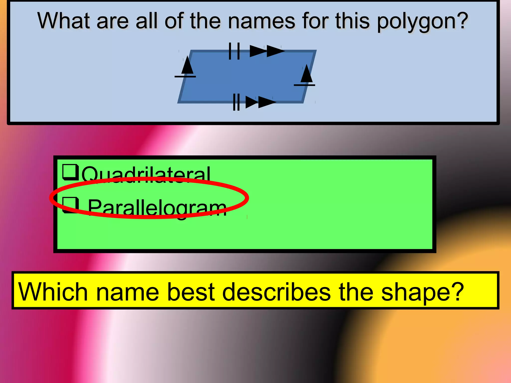 What are all of the names for this polygon?What are all of the names for this polygon?
Quadrilateral
 Parallelogram
Which name best describes the shape?
 