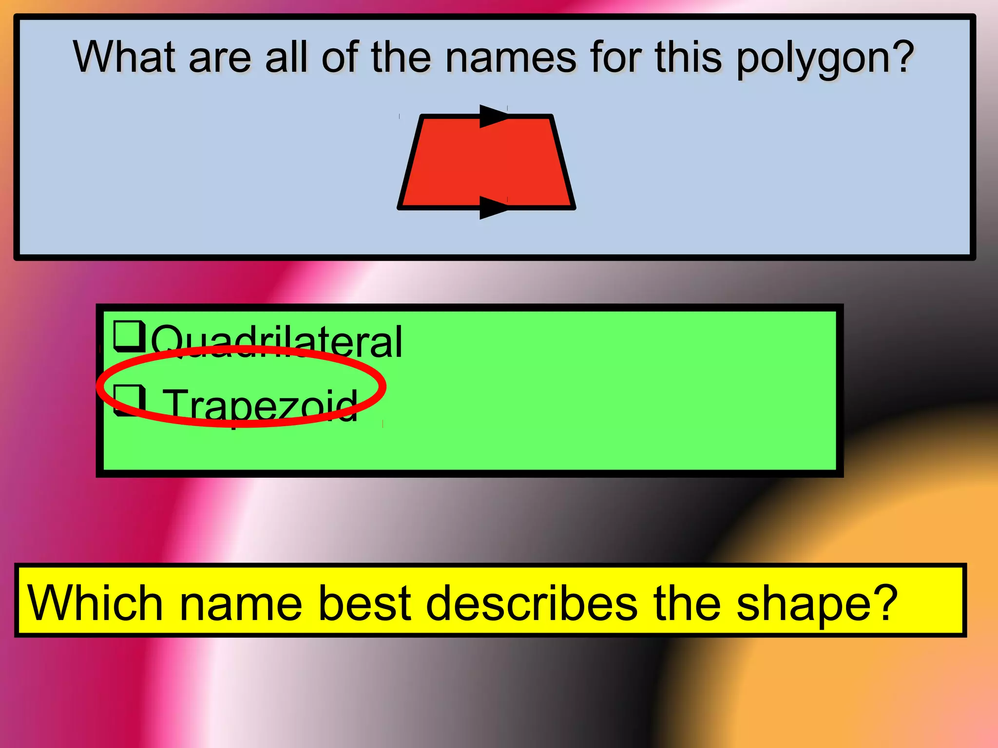 What are all of the names for this polygon?What are all of the names for this polygon?
Quadrilateral
 Trapezoid
Which name best describes the shape?
 