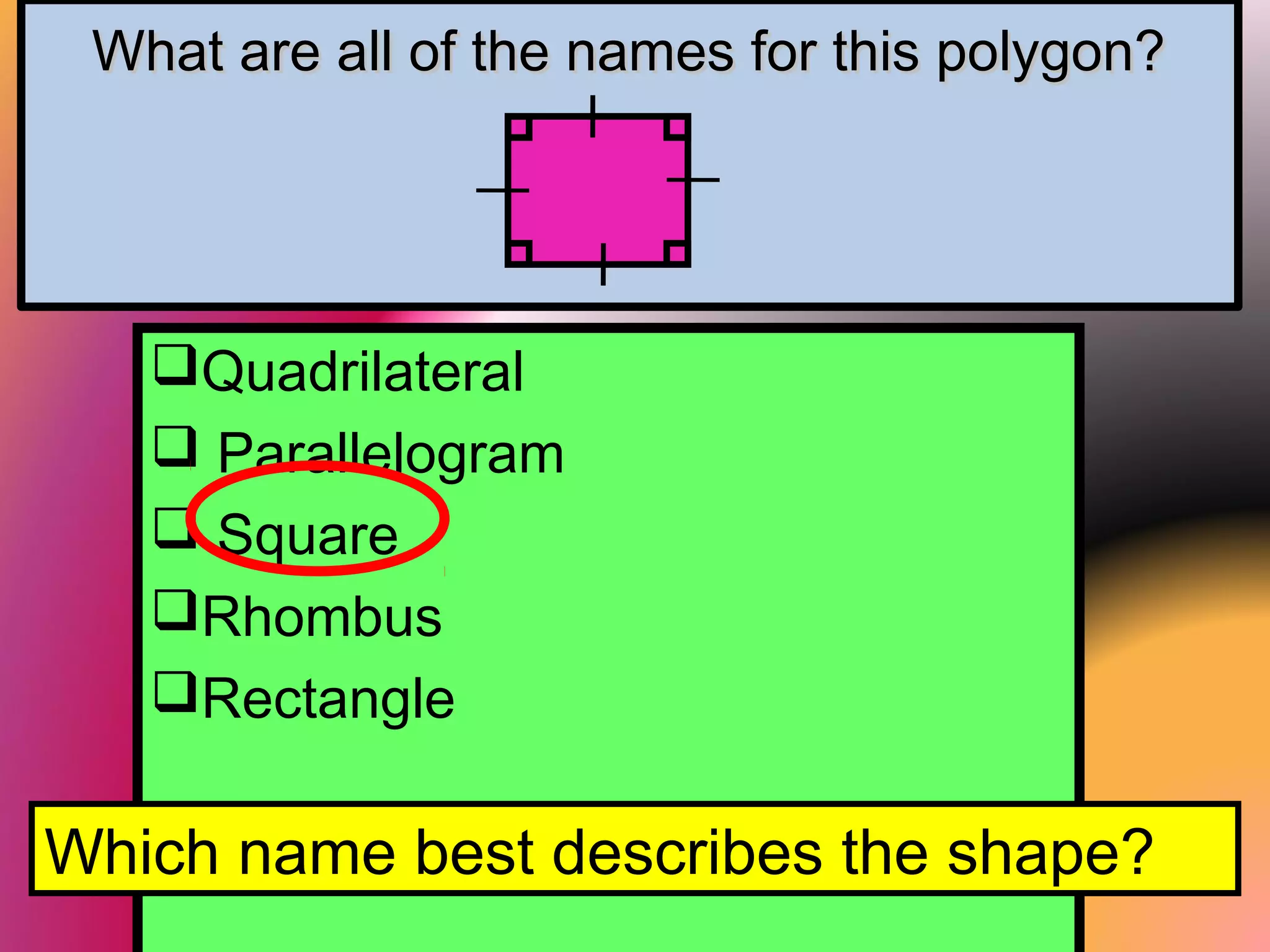 What are all of the names for this polygon?What are all of the names for this polygon?
Quadrilateral
 Parallelogram
 Square
Rhombus
Rectangle
Which name best describes the shape?
 