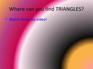 Where can you find TRIANGLES?
• Watch Animoto video!
 