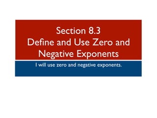 Section 8.3
Deﬁne and Use Zero and
  Negative Exponents
 I will use zero and negative exponents.
 