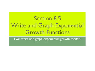 Section 8.5
Write and Graph Exponential
     Growth Functions
 I will write and graph exponential growth models.
 