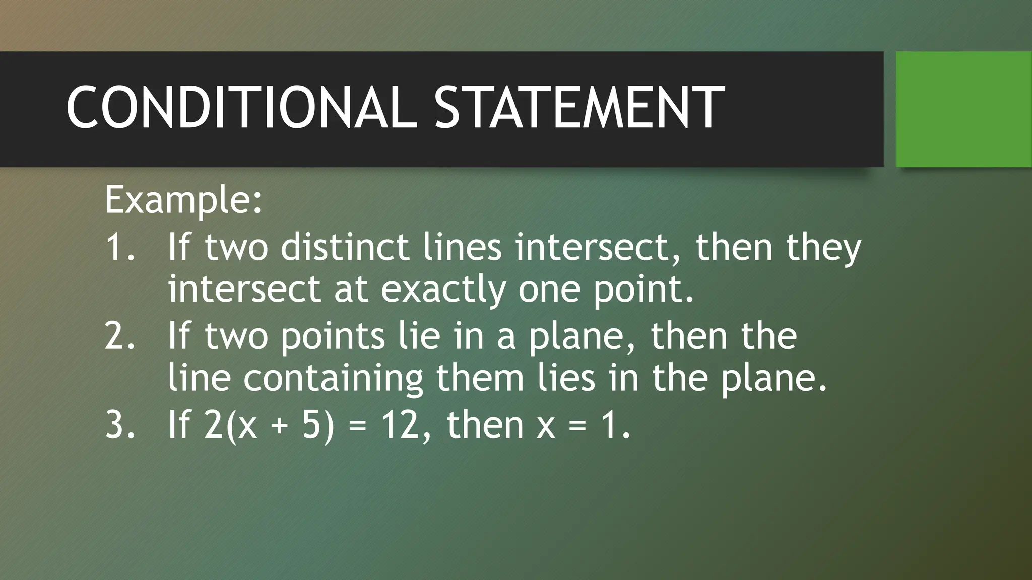 CONDITIONAL STATEMENT
Example:
1. If two distinct lines intersect, then they
intersect at exactly one point.
2. If two points lie in a plane, then the
line containing them lies in the plane.
3. If 2(x + 5) = 12, then x = 1.
 