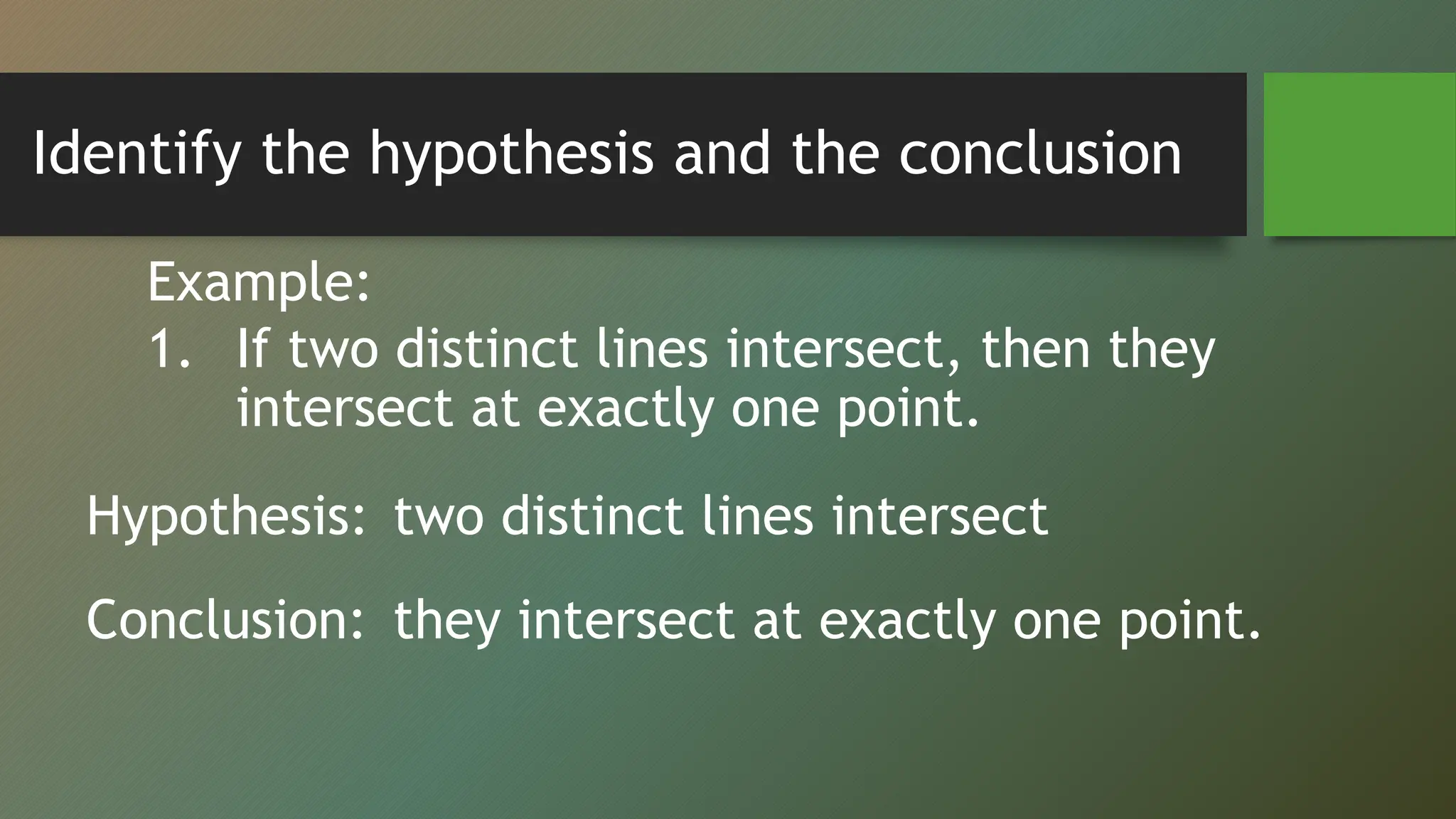 Identify the hypothesis and the conclusion
Example:
1. If two distinct lines intersect, then they
intersect at exactly one point.
Hypothesis:
Conclusion:
two distinct lines intersect
they intersect at exactly one point.
 