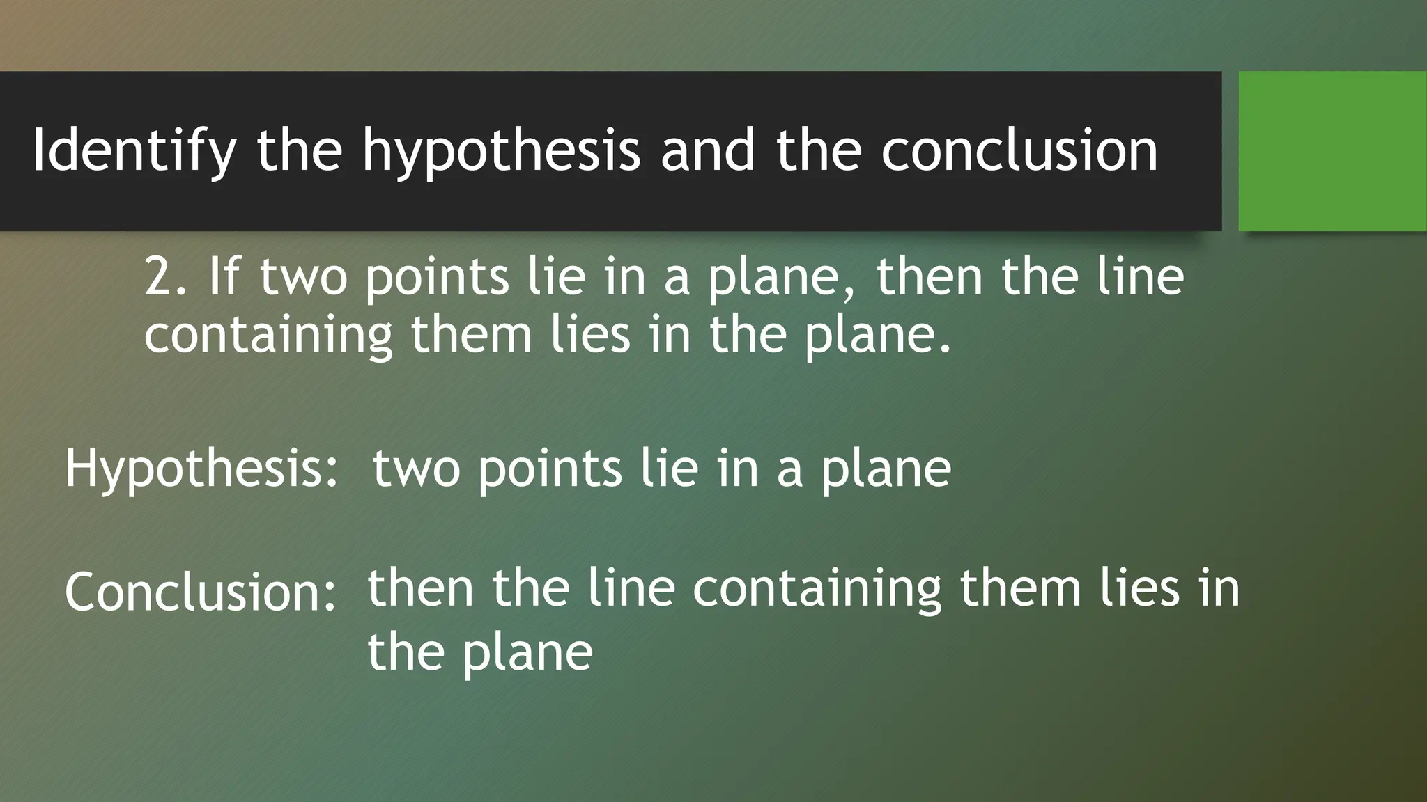 Identify the hypothesis and the conclusion
2. If two points lie in a plane, then the line
containing them lies in the plane.
Hypothesis:
Conclusion:
two points lie in a plane
then the line containing them lies in
the plane
 
