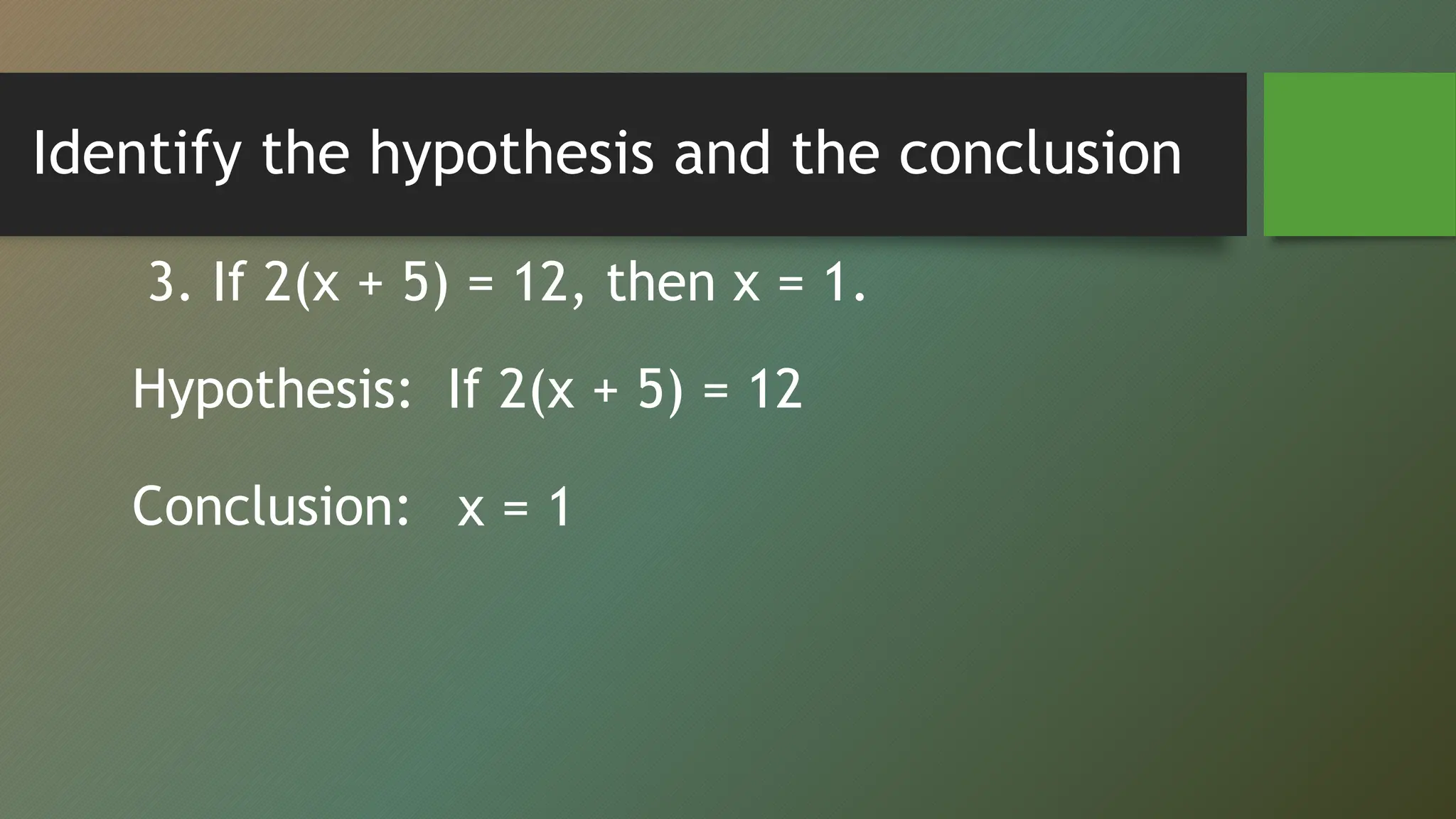 Identify the hypothesis and the conclusion
3. If 2(x + 5) = 12, then x = 1.
Hypothesis:
Conclusion:
If 2(x + 5) = 12
x = 1
 