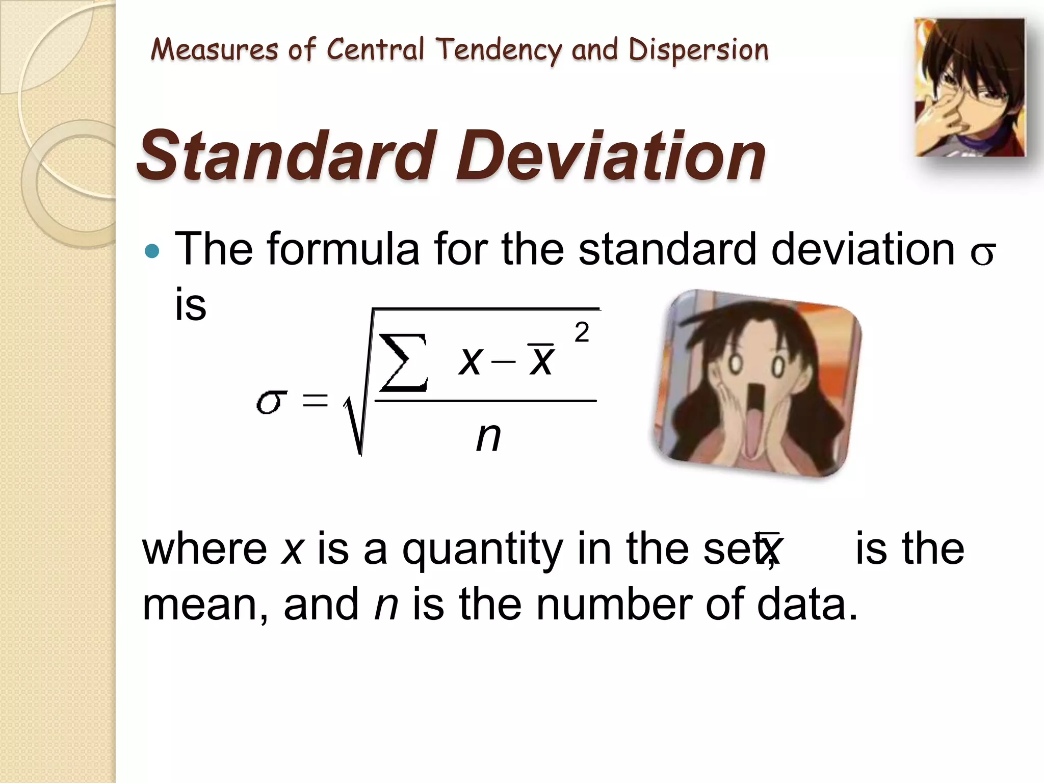 Measures of Central Tendency and Dispersion

Standard Deviation


The formula for the standard deviation
is
2
x x

n
where x is a quantity in the set,
x is the
mean, and n is the number of data.

 