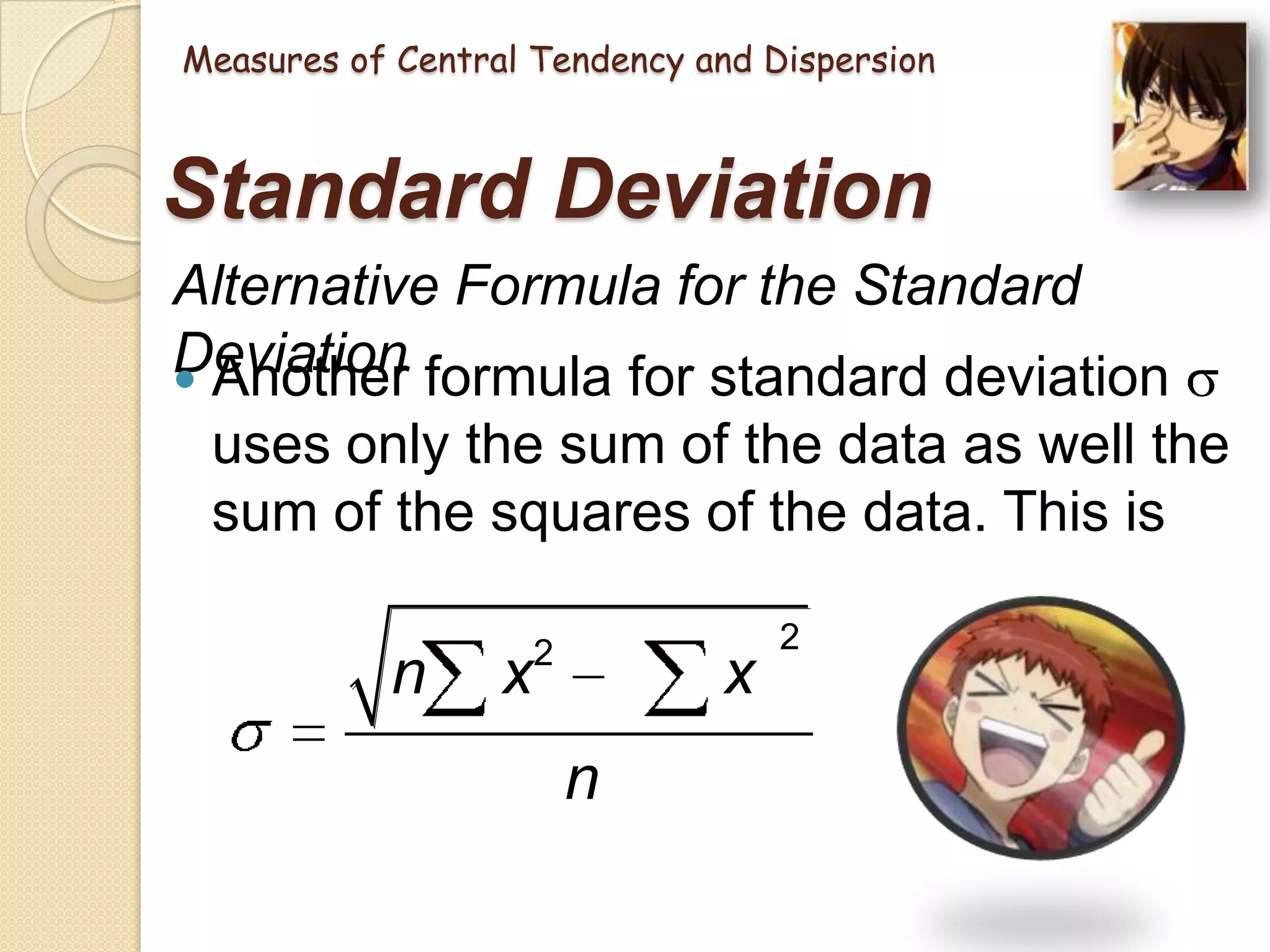 Measures of Central Tendency and Dispersion

Standard Deviation
Alternative Formula for the Standard
Deviation formula for standard deviation
 Another
uses only the sum of the data as well the
sum of the squares of the data. This is

n

x

2

x
n

2

 