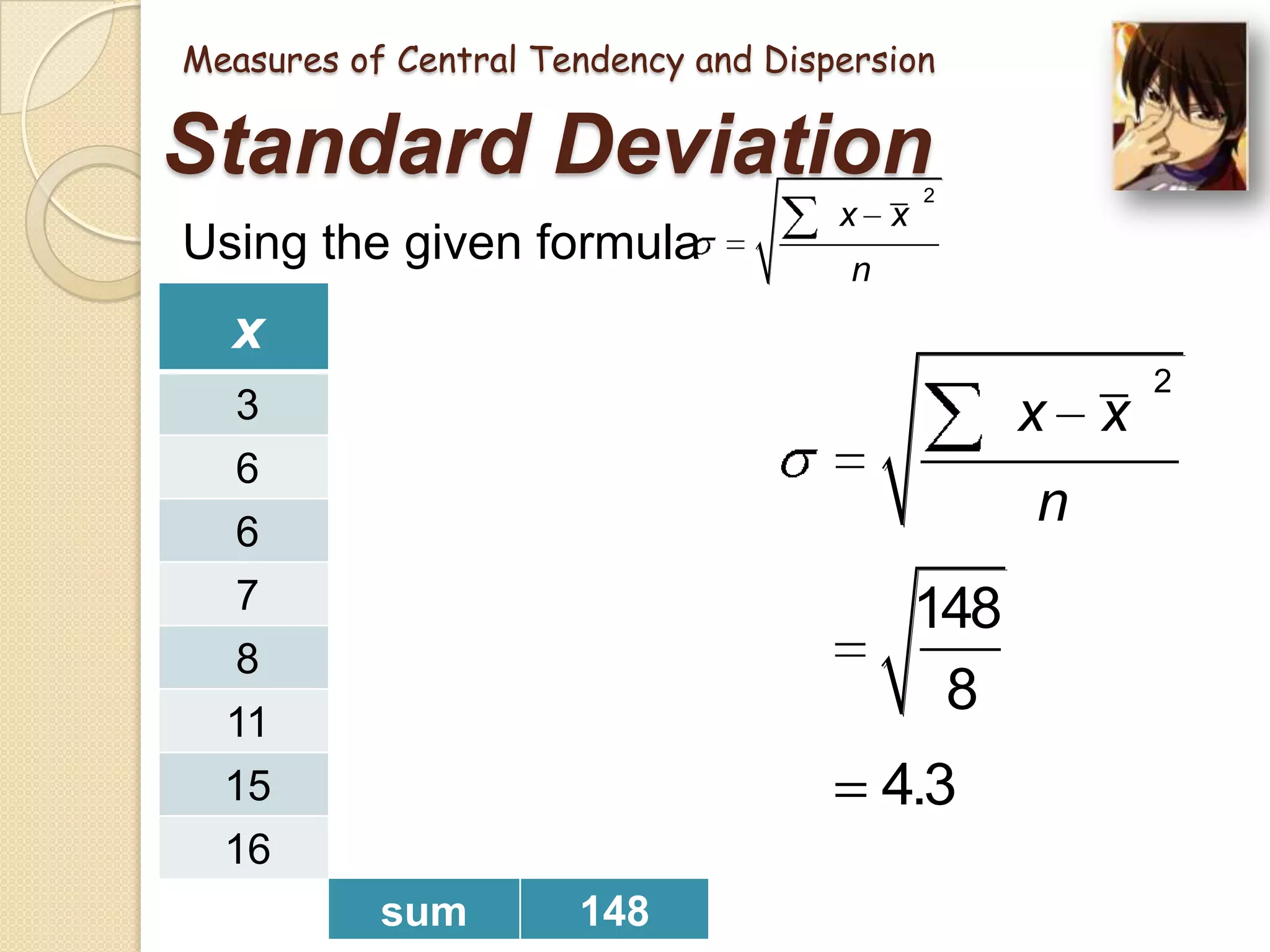 Measures of Central Tendency and Dispersion

Standard Deviation
Using the given formula

x

x–x

x x

2

n

(x – x)2

3

–6

36

6
6
7
8
11
15
16

–3
–3
–2
–1
2
6
7
sum

9
9
4
1
4
36
49
148

x x
n

148
8

4.3

2

 