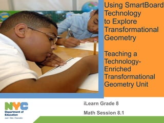 Using SmartBoard Technology to Explore  Transformational Geometry Teaching a Technology-Enriched  Transformational Geometry Unit iLearn Grade 8 Math Session 8.1 