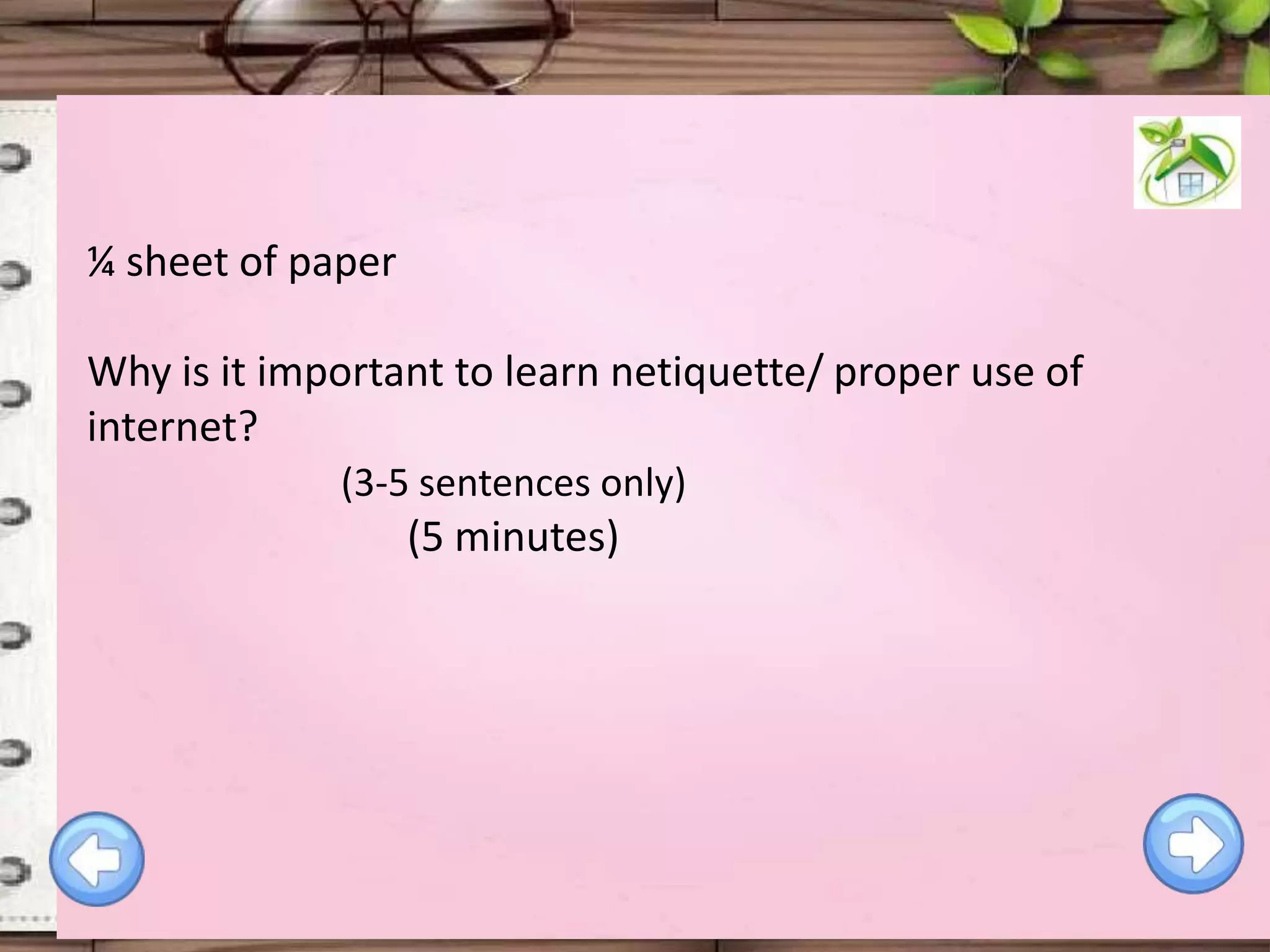 ¼ sheet of paper
Why is it important to learn netiquette/ proper use of
internet?
(3-5 sentences only)

(5 minutes)

 