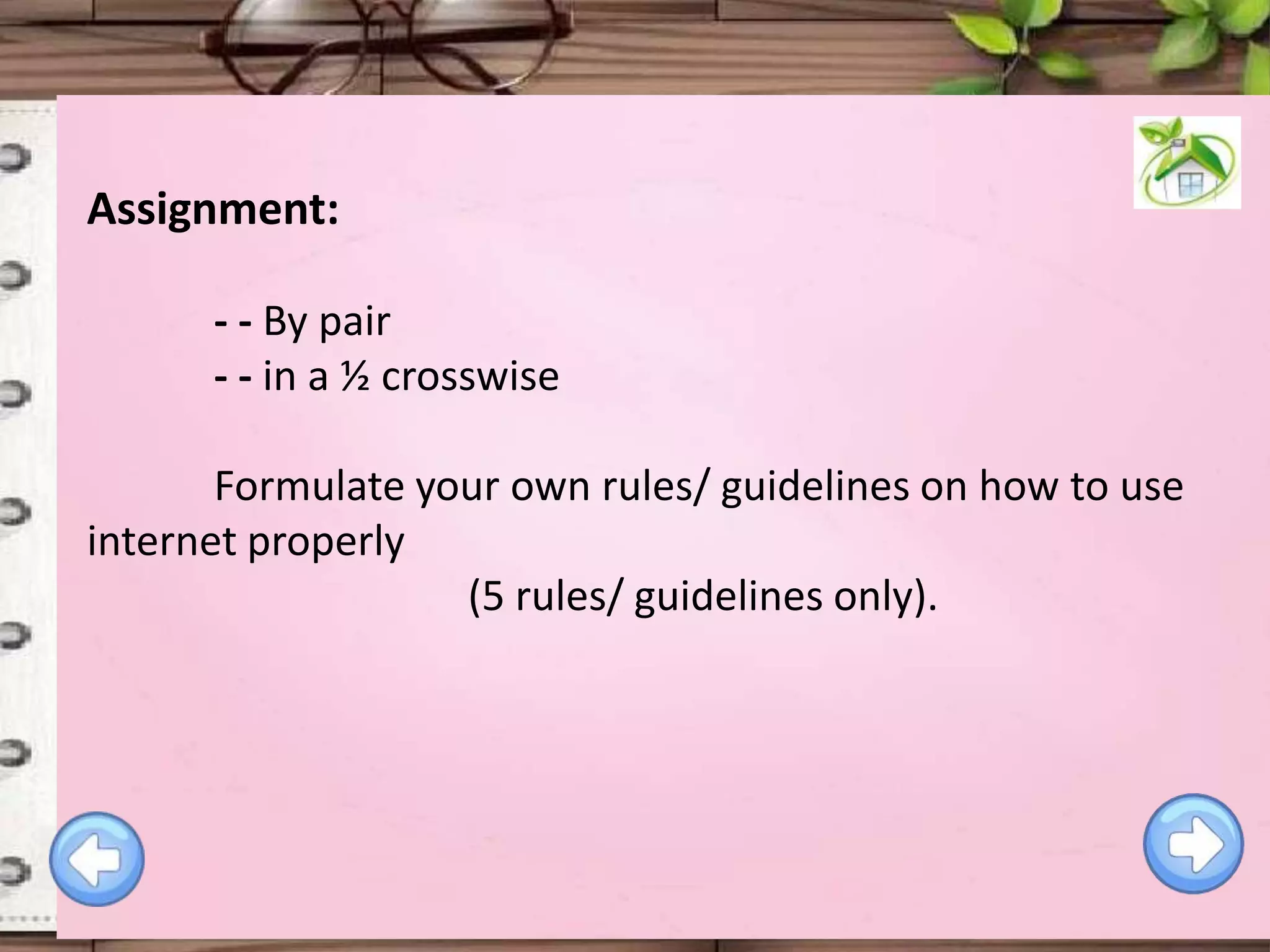 Assignment:
- - By pair
- - in a ½ crosswise
Formulate your own rules/ guidelines on how to use
internet properly
(5 rules/ guidelines only).

 