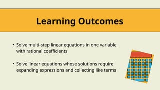 Learning Outcomes
• Solve multi-step linear equations in one variable
with rational coefficients
• Solve linear equations whose solutions require
expanding expressions and collecting like terms
 
