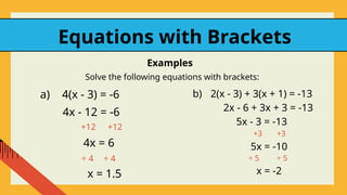 Equations with Brackets
Solve the following equations with brackets:
4x - 12 = -6
4x = 6
x = 1.5
+12 +12
÷ 4 ÷ 4
5x = -10
x = -2
÷ 5
÷ 5
4(x - 3) = -6
a) 2(x - 3) + 3(x + 1) = -13
b)
2x - 6 + 3x + 3 = -13
5x - 3 = -13
+3
+3
Examples
 