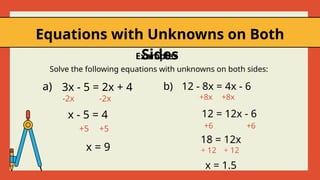 Equations with Unknowns on Both
Sides
Solve the following equations with unknowns on both sides:
18 = 12x
x = 1.5
÷ 12
÷ 12
a) 12 - 8x = 4x - 6
b)
12 = 12x - 6
+6
+6
Examples
x = 9
3x - 5 = 2x + 4
x - 5 = 4
+5
+5
-2x -2x +8x +8x
 