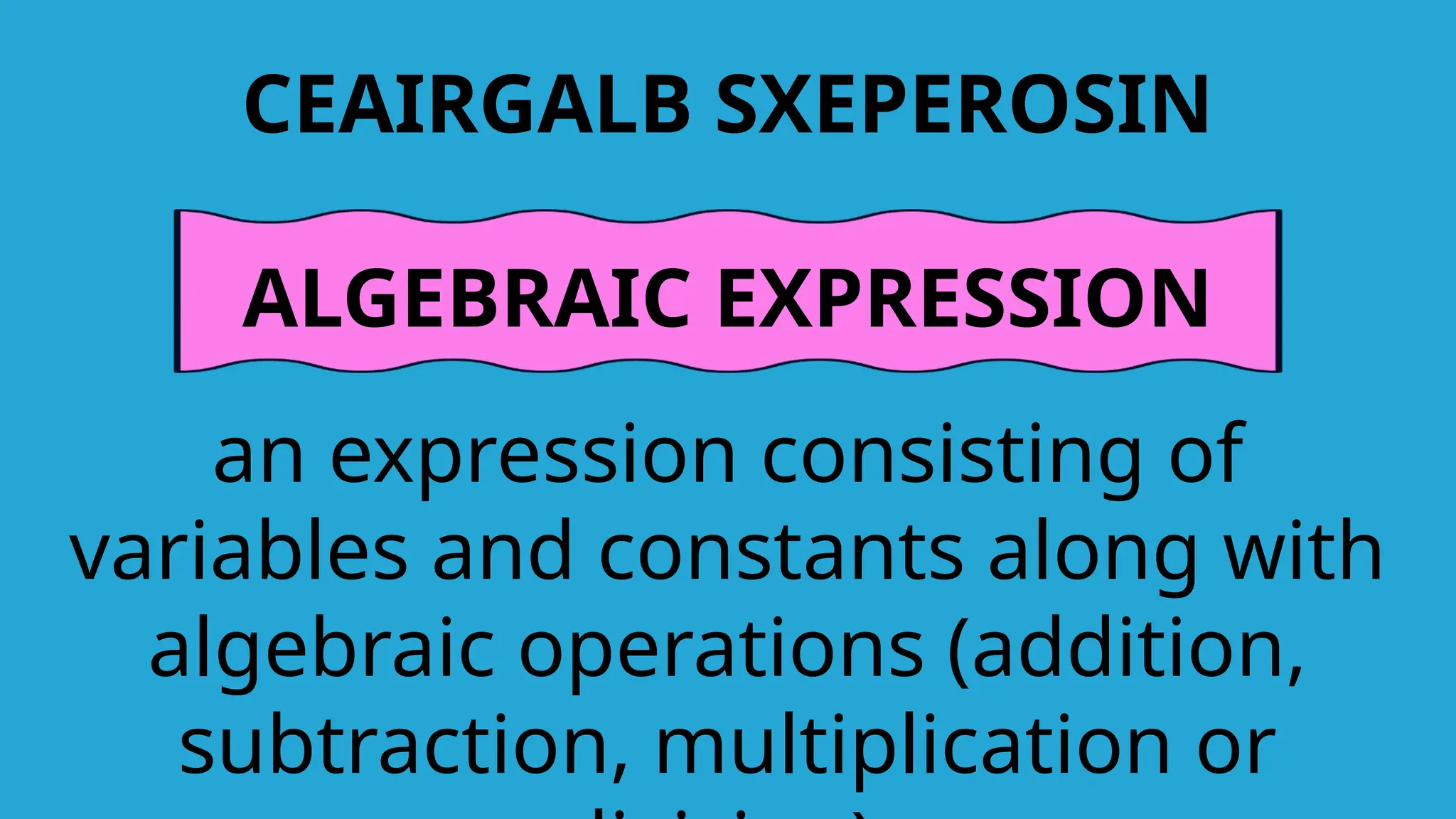 CEAIRGALB SXEPEROSIN
ALGEBRAIC EXPRESSION
an expression consisting of
variables and constants along with
algebraic operations (addition,
subtraction, multiplication or
 