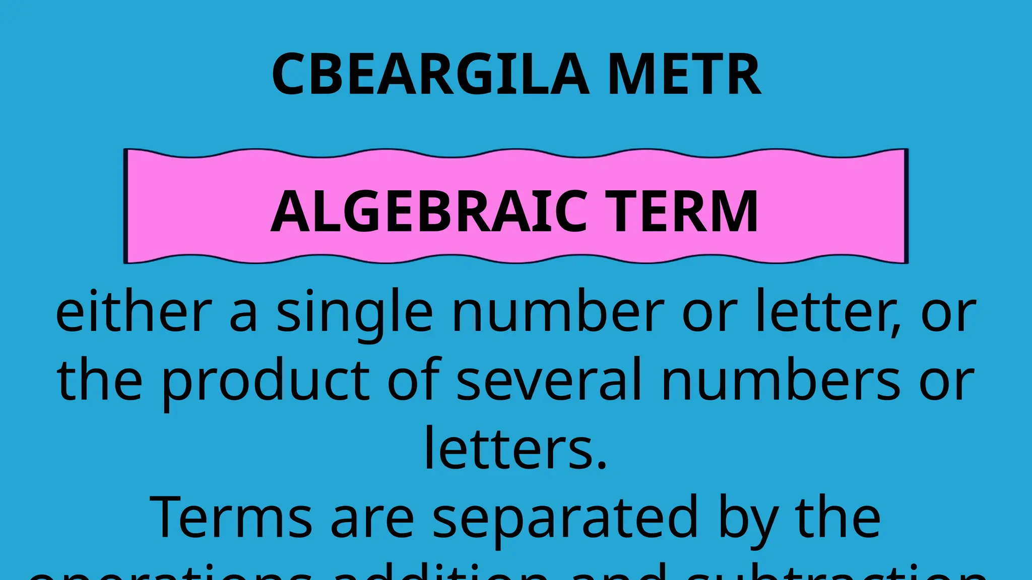 CBEARGILA METR
ALGEBRAIC TERM
either a single number or letter, or
the product of several numbers or
letters.
Terms are separated by the
 