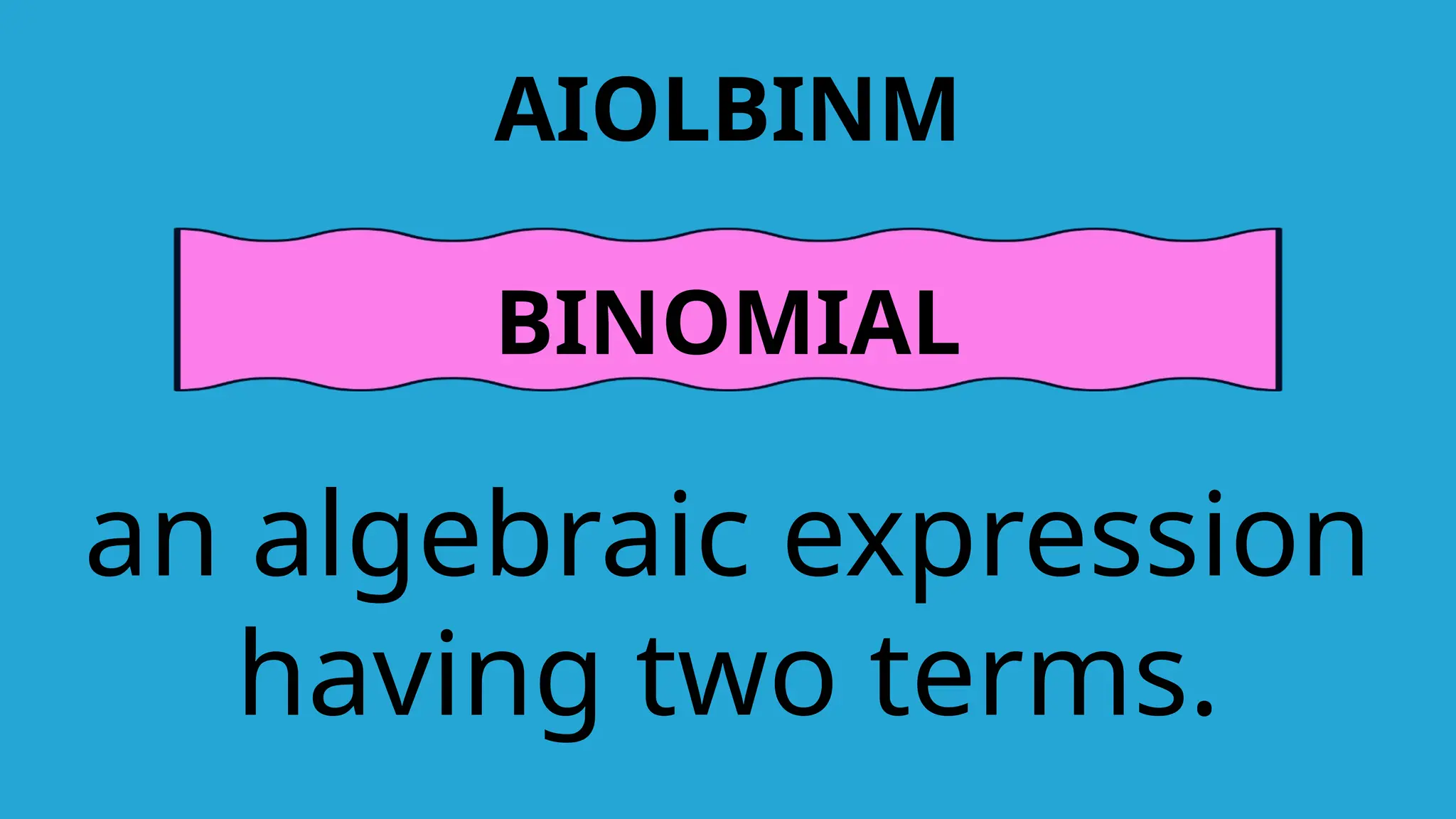 AIOLBINM
BINOMIAL
an algebraic expression
having two terms.
 